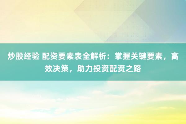 炒股经验 配资要素表全解析：掌握关键要素，高效决策，助力投资配资之路