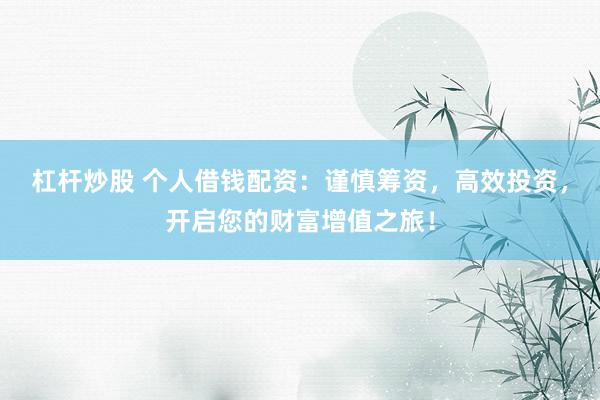 杠杆炒股 个人借钱配资：谨慎筹资，高效投资，开启您的财富增值之旅！