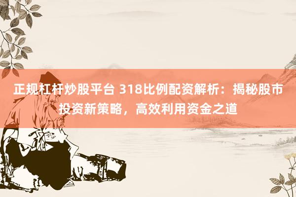 正规杠杆炒股平台 318比例配资解析：揭秘股市投资新策略，高效利用资金之道