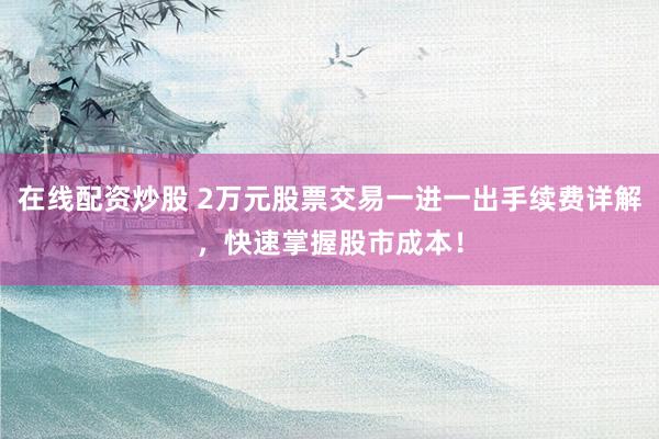 在线配资炒股 2万元股票交易一进一出手续费详解，快速掌握股市成本！