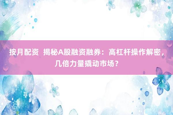 按月配资  揭秘A股融资融券：高杠杆操作解密，几倍力量撬动市场？