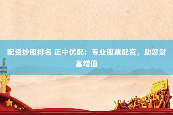 配资炒股排名 正中优配：专业股票配资，助您财富增值