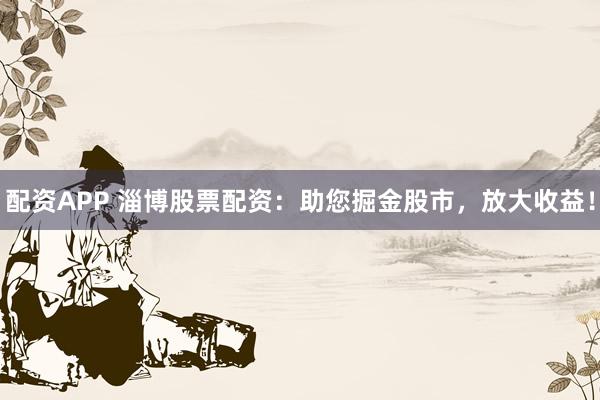 配资APP 淄博股票配资：助您掘金股市，放大收益！