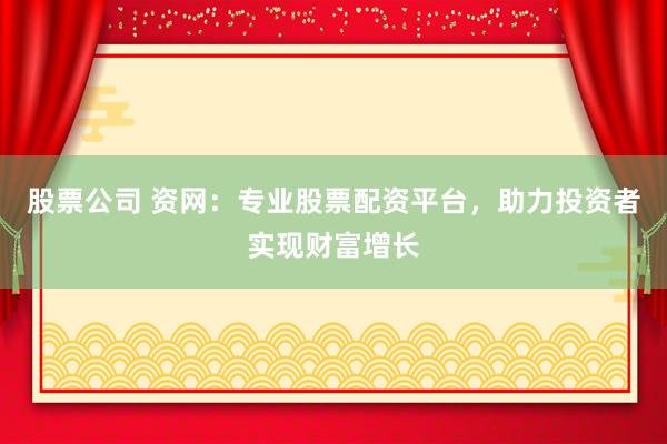 股票公司 资网：专业股票配资平台，助力投资者实现财富增长