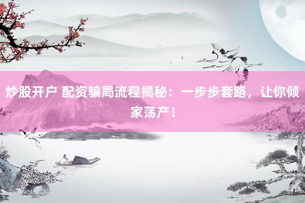 炒股开户 配资骗局流程揭秘：一步步套路，让你倾家荡产！