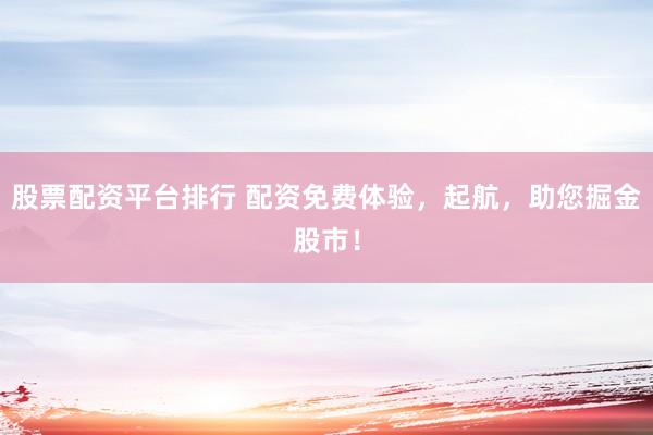 股票配资平台排行 配资免费体验，起航，助您掘金股市！