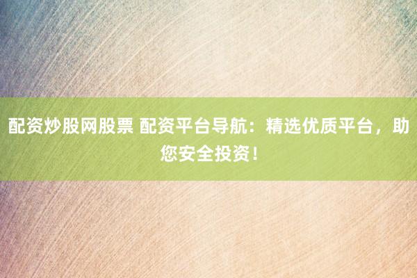 配资炒股网股票 配资平台导航：精选优质平台，助您安全投资！