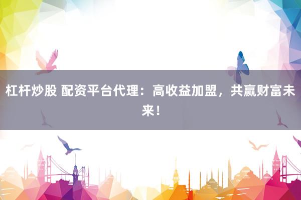 杠杆炒股 配资平台代理：高收益加盟，共赢财富未来！