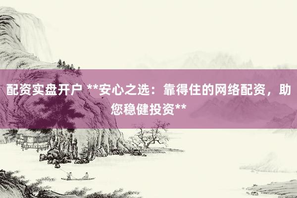 配资实盘开户 **安心之选：靠得住的网络配资，助您稳健投资**