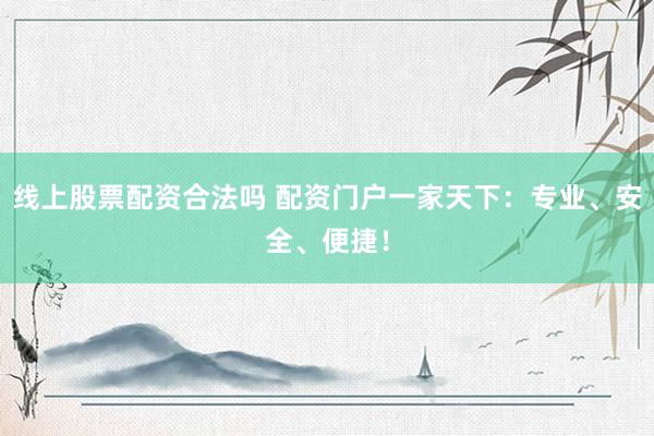 线上股票配资合法吗 配资门户一家天下：专业、安全、便捷！