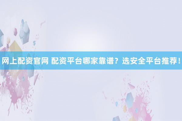 网上配资官网 配资平台哪家靠谱？选安全平台推荐！