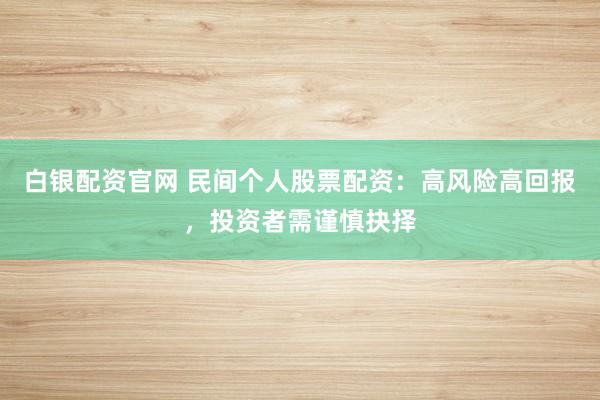 白银配资官网 民间个人股票配资：高风险高回报，投资者需谨慎抉择