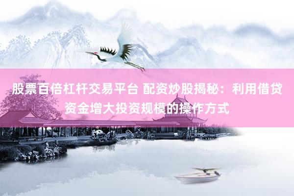 股票百倍杠杆交易平台 配资炒股揭秘：利用借贷资金增大投资规模的操作方式