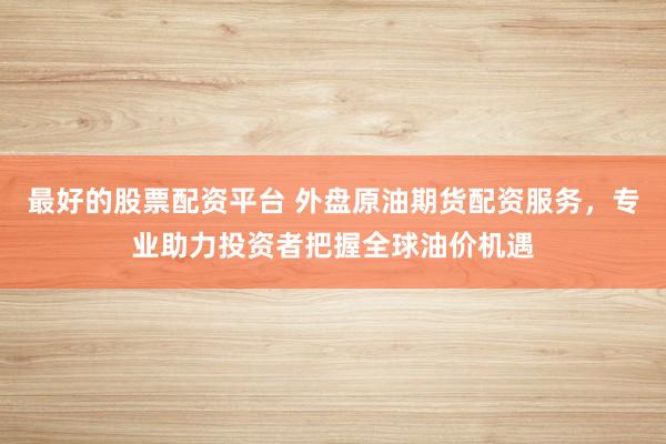 最好的股票配资平台 外盘原油期货配资服务，专业助力投资者把握全球油价机遇