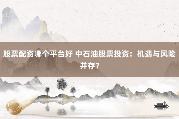 股票配资哪个平台好 中石油股票投资：机遇与风险并存？
