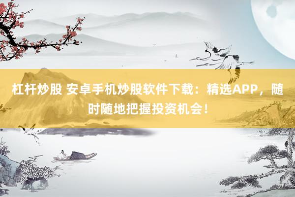 杠杆炒股 安卓手机炒股软件下载：精选APP，随时随地把握投资机会！