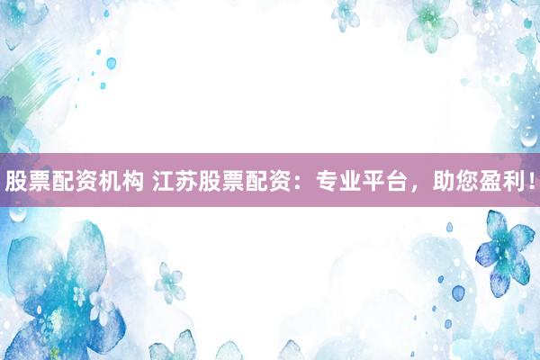 股票配资机构 江苏股票配资：专业平台，助您盈利！