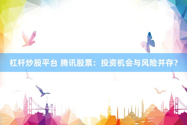 杠杆炒股平台 腾讯股票：投资机会与风险并存？