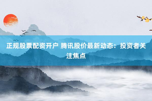 正规股票配资开户 腾讯股价最新动态：投资者关注焦点