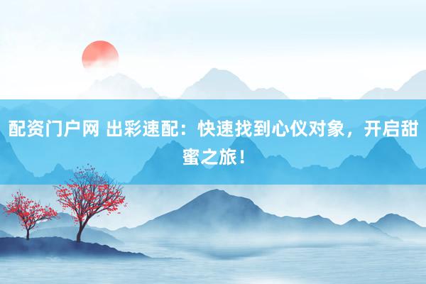 配资门户网 出彩速配：快速找到心仪对象，开启甜蜜之旅！