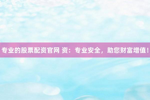 专业的股票配资官网 资：专业安全，助您财富增值！