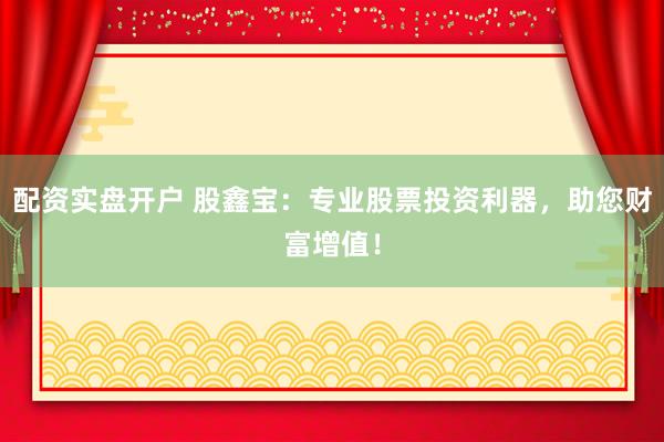 配资实盘开户 股鑫宝：专业股票投资利器，助您财富增值！