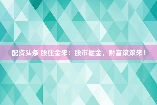 配资头条 股往金来：股市掘金，财富滚滚来！