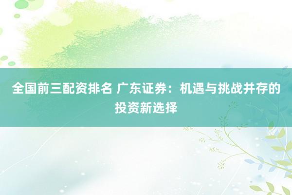 全国前三配资排名 广东证券：机遇与挑战并存的投资新选择