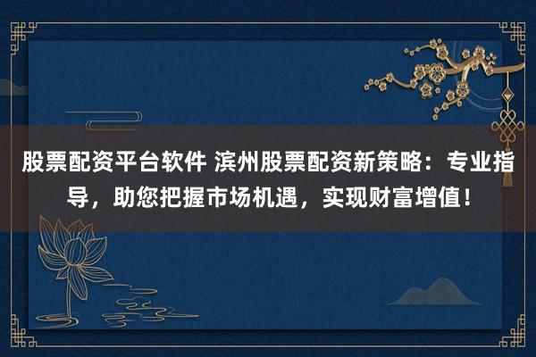 股票配资平台软件 滨州股票配资新策略：专业指导，助您把握市场机遇，实现财富增值！