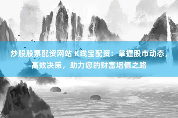 炒股股票配资网站 K线宝配资：掌握股市动态，高效决策，助力您的财富增值之路