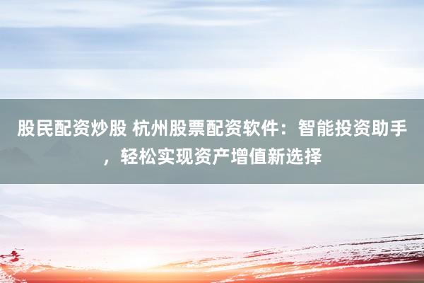 股民配资炒股 杭州股票配资软件：智能投资助手，轻松实现资产增值新选择