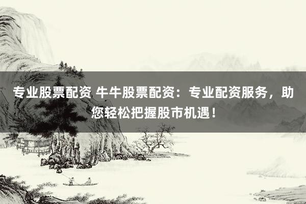 专业股票配资 牛牛股票配资：专业配资服务，助您轻松把握股市机遇！