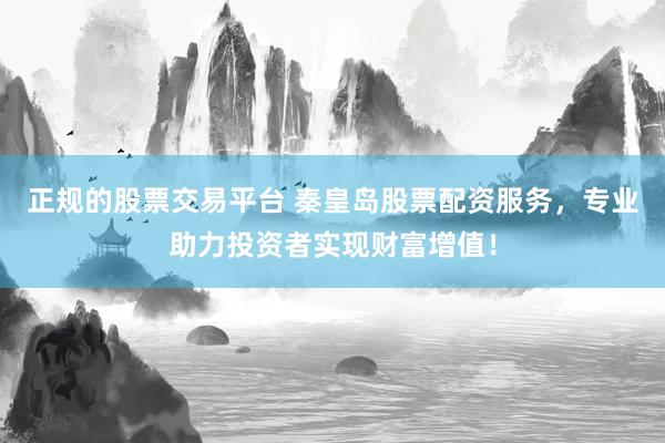 正规的股票交易平台 秦皇岛股票配资服务，专业助力投资者实现财富增值！