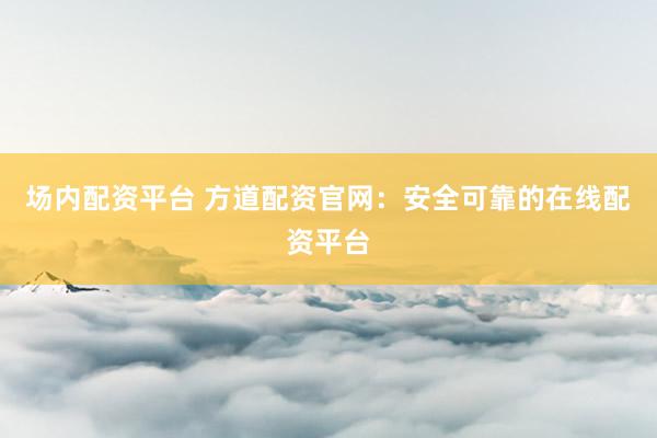 场内配资平台 方道配资官网：安全可靠的在线配资平台