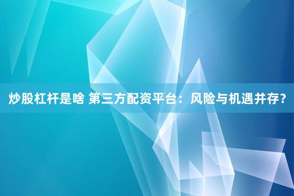 炒股杠杆是啥 第三方配资平台：风险与机遇并存？
