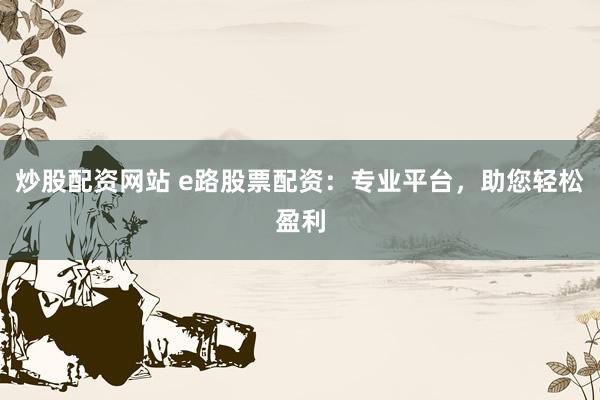 炒股配资网站 e路股票配资：专业平台，助您轻松盈利
