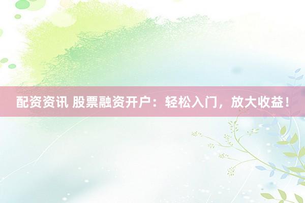 配资资讯 股票融资开户：轻松入门，放大收益！