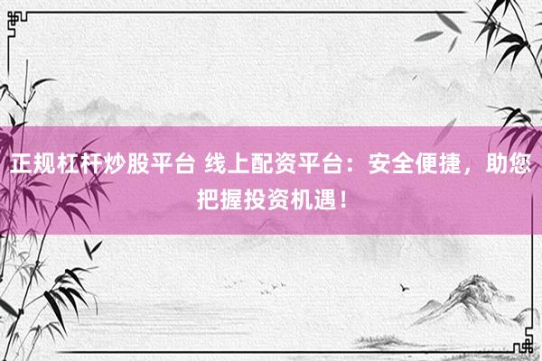 正规杠杆炒股平台 线上配资平台：安全便捷，助您把握投资机遇！