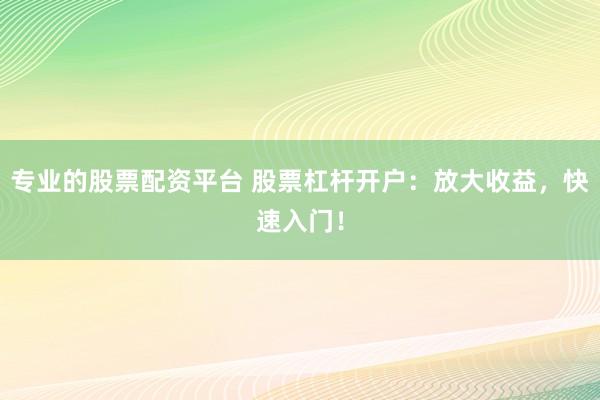专业的股票配资平台 股票杠杆开户：放大收益，快速入门！