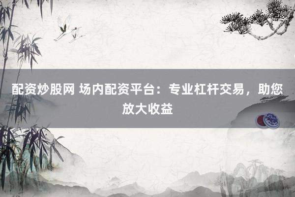 配资炒股网 场内配资平台：专业杠杆交易，助您放大收益