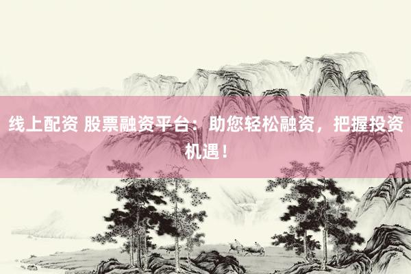 线上配资 股票融资平台：助您轻松融资，把握投资机遇！