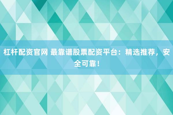 杠杆配资官网 最靠谱股票配资平台：精选推荐，安全可靠！