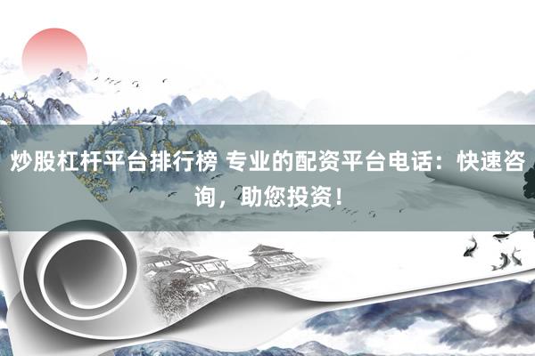 炒股杠杆平台排行榜 专业的配资平台电话：快速咨询，助您投资！