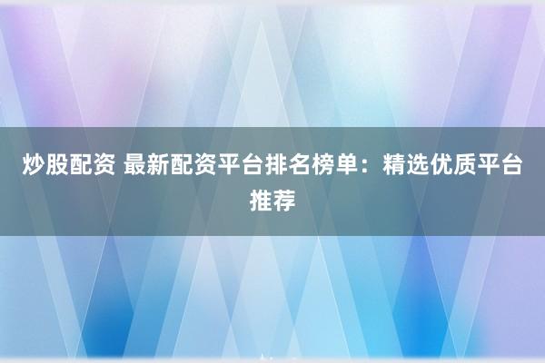 炒股配资 最新配资平台排名榜单：精选优质平台推荐