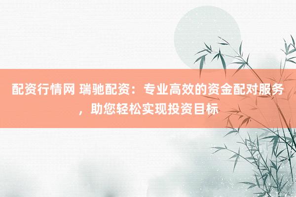 配资行情网 瑞驰配资：专业高效的资金配对服务，助您轻松实现投资目标