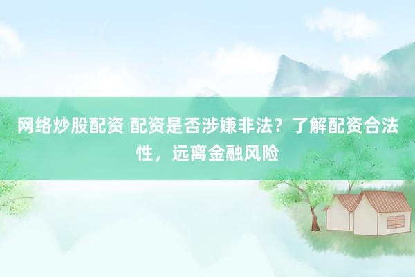 网络炒股配资 配资是否涉嫌非法？了解配资合法性，远离金融风险