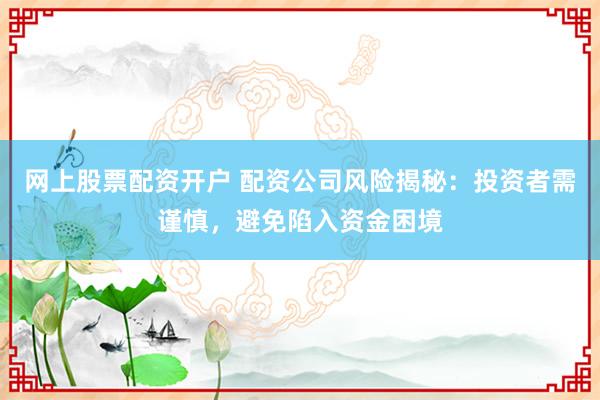 网上股票配资开户 配资公司风险揭秘：投资者需谨慎，避免陷入资金困境