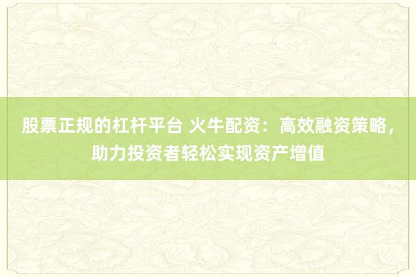 股票正规的杠杆平台 火牛配资：高效融资策略，助力投资者轻松实现资产增值