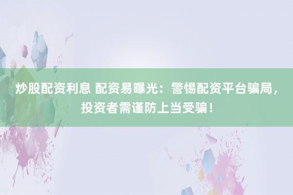 炒股配资利息 配资易曝光：警惕配资平台骗局，投资者需谨防上当受骗！