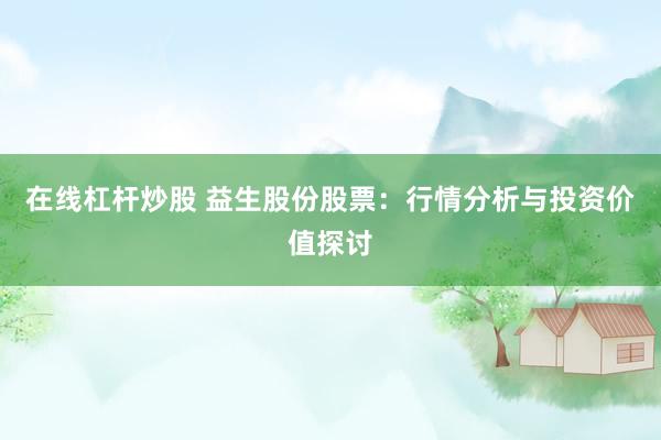 在线杠杆炒股 益生股份股票：行情分析与投资价值探讨